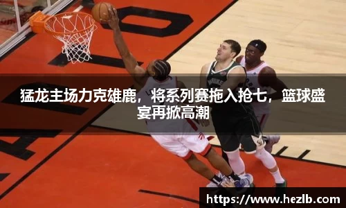 猛龙主场力克雄鹿，将系列赛拖入抢七，篮球盛宴再掀高潮