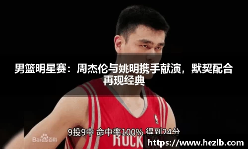 男篮明星赛：周杰伦与姚明携手献演，默契配合再现经典