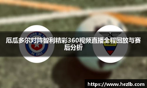 厄瓜多尔对阵智利精彩360视频直播全程回放与赛后分析