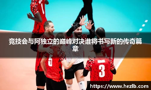 竞技会与阿独立的巅峰对决谁将书写新的传奇篇章