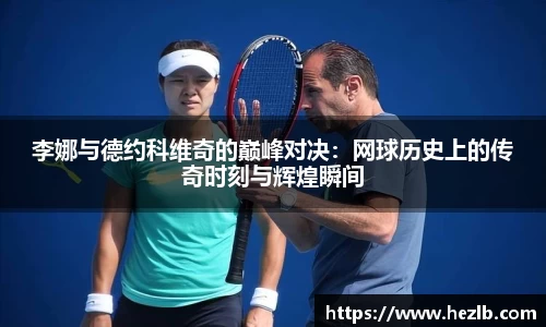 李娜与德约科维奇的巅峰对决：网球历史上的传奇时刻与辉煌瞬间