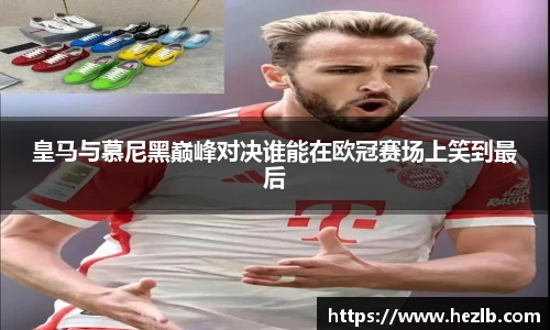 皇马与慕尼黑巅峰对决谁能在欧冠赛场上笑到最后