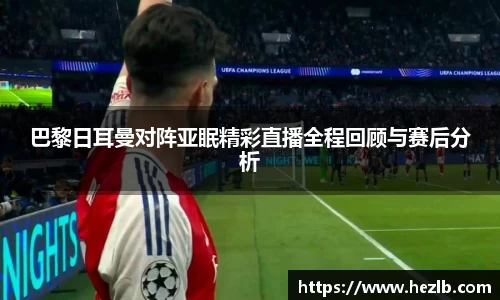 巴黎日耳曼对阵亚眠精彩直播全程回顾与赛后分析