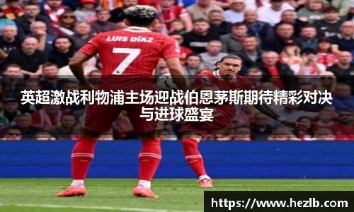 英超激战利物浦主场迎战伯恩茅斯期待精彩对决与进球盛宴