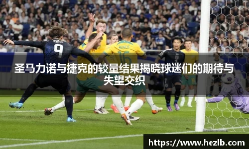 圣马力诺与捷克的较量结果揭晓球迷们的期待与失望交织