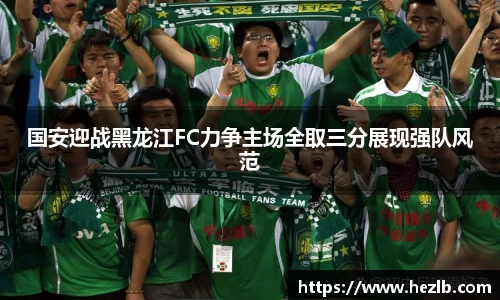 国安迎战黑龙江FC力争主场全取三分展现强队风范