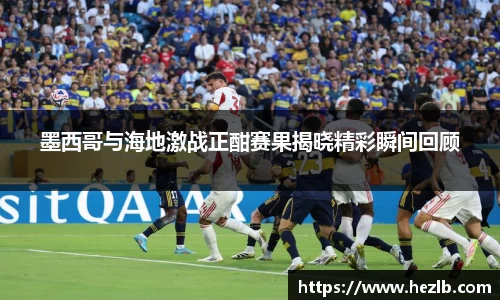 墨西哥与海地激战正酣赛果揭晓精彩瞬间回顾