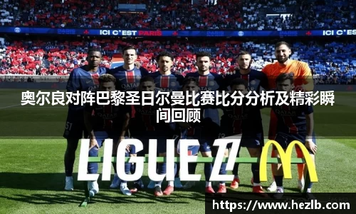 奥尔良对阵巴黎圣日尔曼比赛比分分析及精彩瞬间回顾