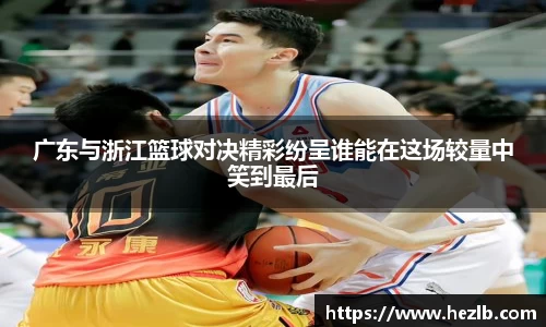 广东与浙江篮球对决精彩纷呈谁能在这场较量中笑到最后