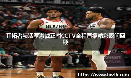 开拓者与活塞激战正酣CCTV全程直播精彩瞬间回顾