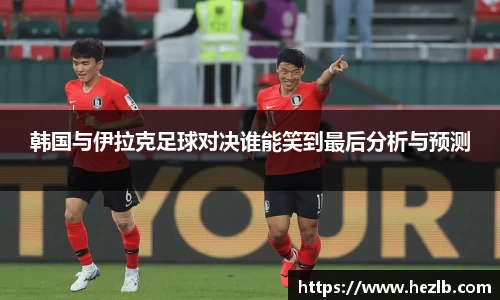 韩国与伊拉克足球对决谁能笑到最后分析与预测