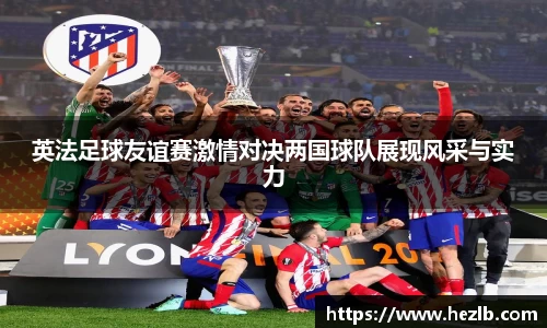 英法足球友谊赛激情对决两国球队展现风采与实力